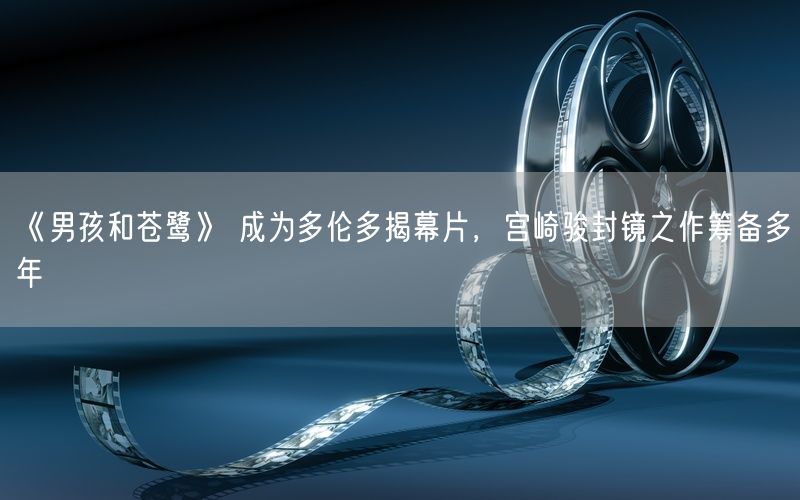 《男孩和苍鹭》 成为多伦多揭幕片，宫崎骏封镜之作筹备多年
