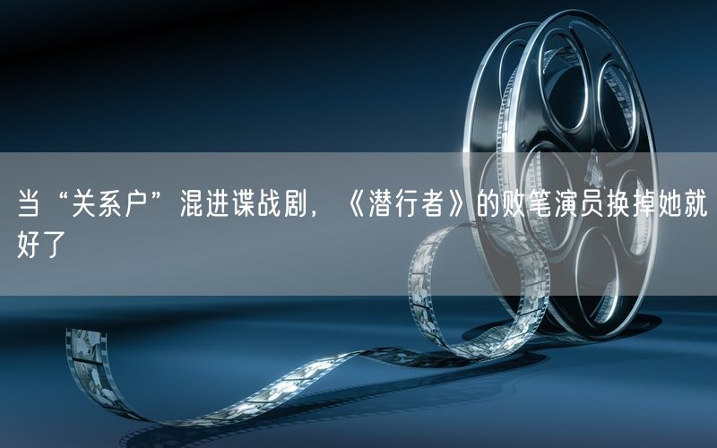 当“关系户”混进谍战剧，《潜行者》的败笔