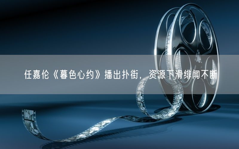 任嘉伦《暮色心约》播出扑街，资源下滑绯闻