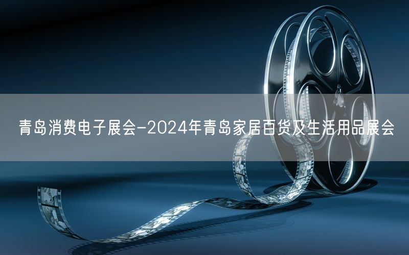 青岛消费电子展会-2024年青岛家居百货及生活用品展会