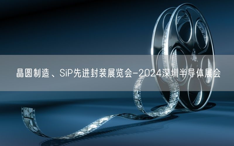 晶圆制造、SiP先进封装展览会-2024深圳半导体展会